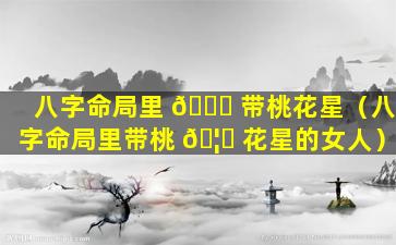 八字命局里 🍀 带桃花星（八字命局里带桃 🦆 花星的女人）